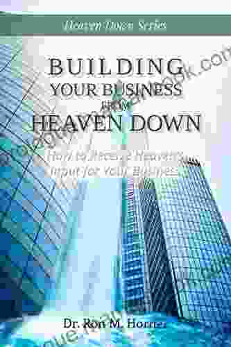 Building Your Business From Heaven Down: How To Receive Heaven S Input For Your Business